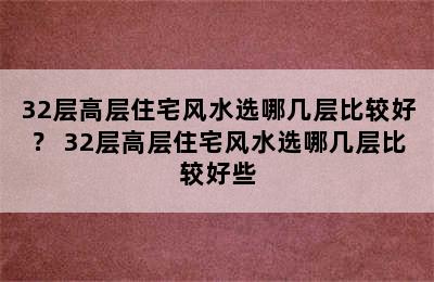 32层高层住宅风水选哪几层比较好？ 32层高层住宅风水选哪几层比较好些